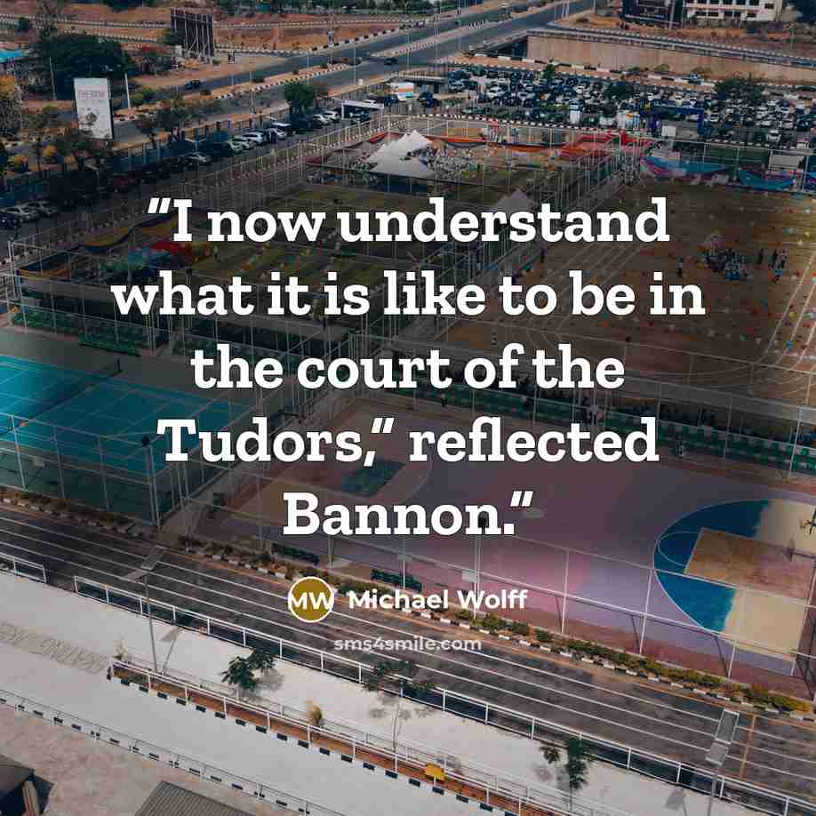 “I now understand what it is like to be in the court of the Tudors,” reflected Bannon.” quote by Michael Wolff