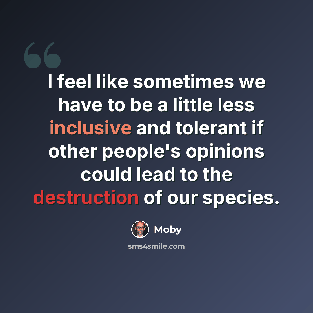 “I feel like sometimes we have to be a little less inclusive and tolerant if other people's opinions could lead to the destruction of our species.” quote by Moby