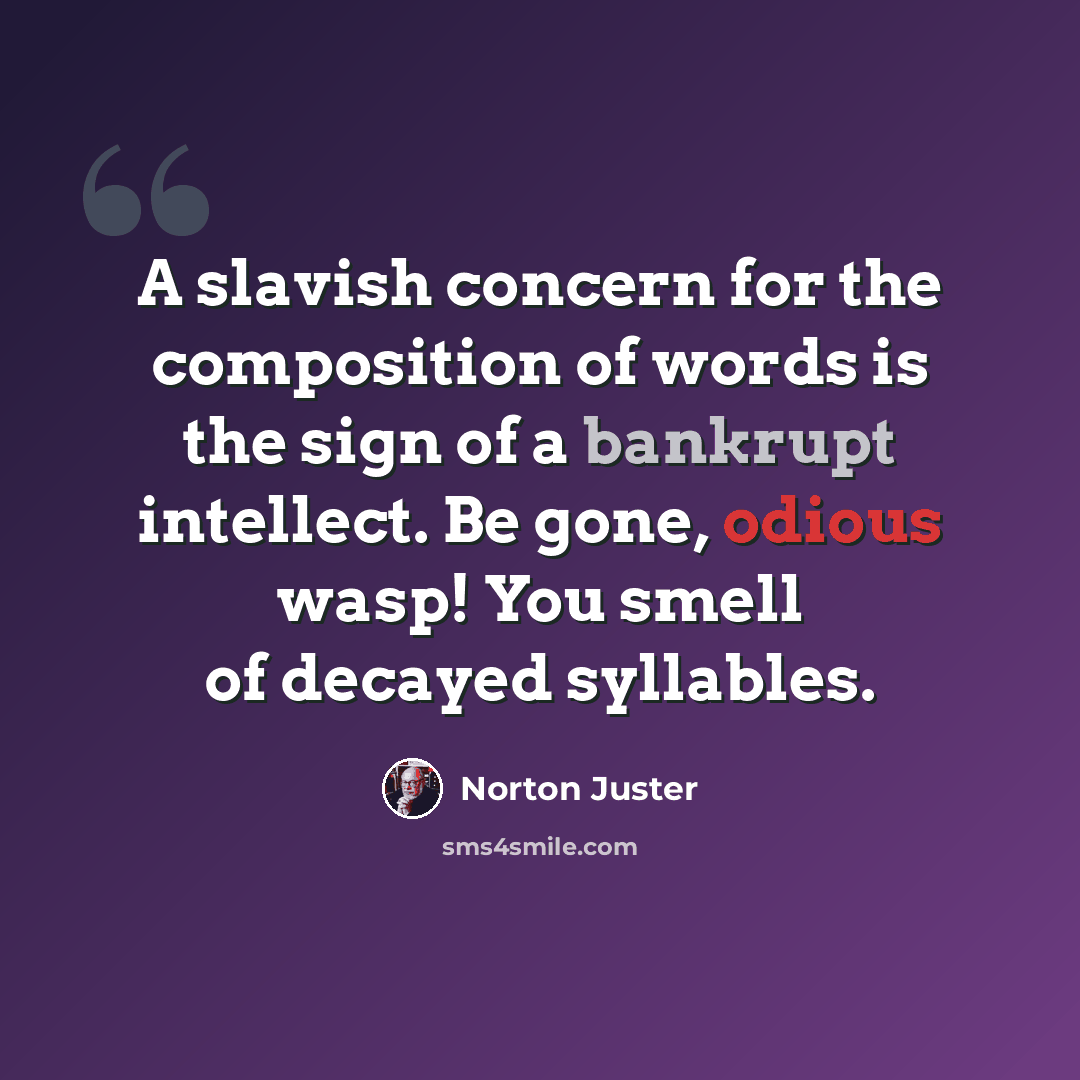 “A slavish concern for the composition of words is the sign of a bankrupt intellect. Be gone, odious wasp! You smell of decayed syllables.” quote by Norton Juster