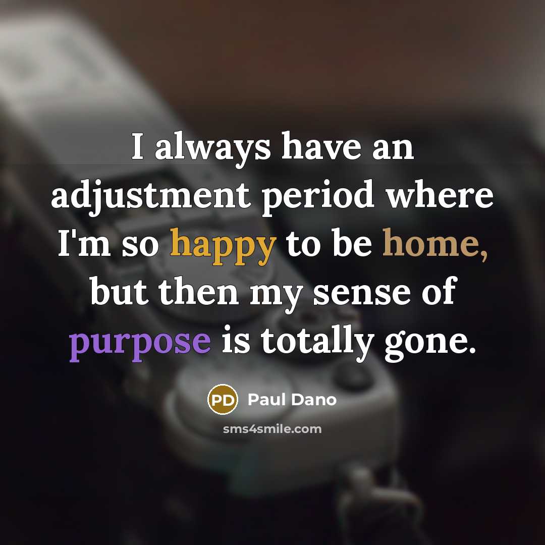 “I always have an adjustment period where I'm so happy to be home, but then my sense of purpose is totally gone.” quote by Paul Dano