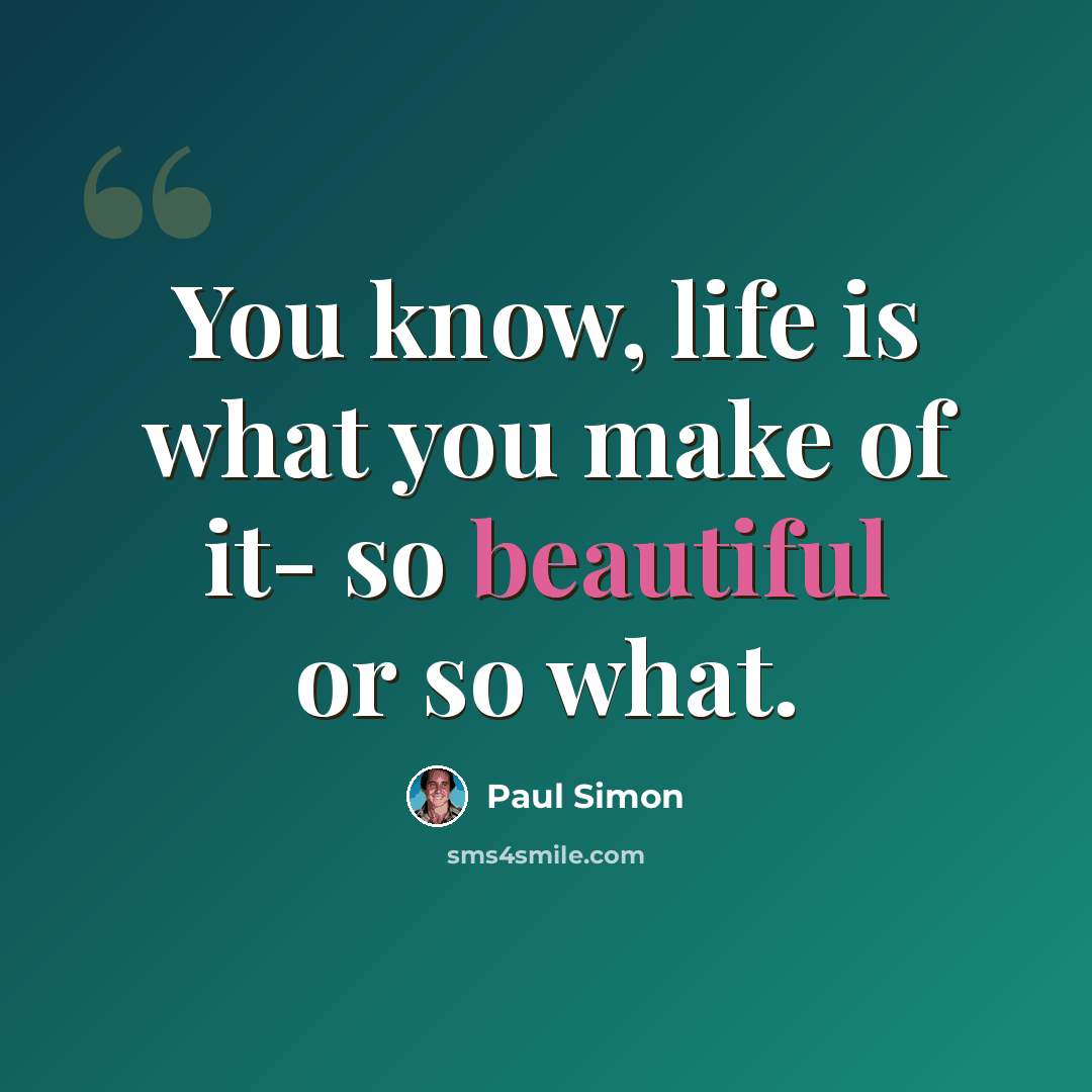 “You know, life is what you make of it- so beautiful or so what.” quote by Paul Simon