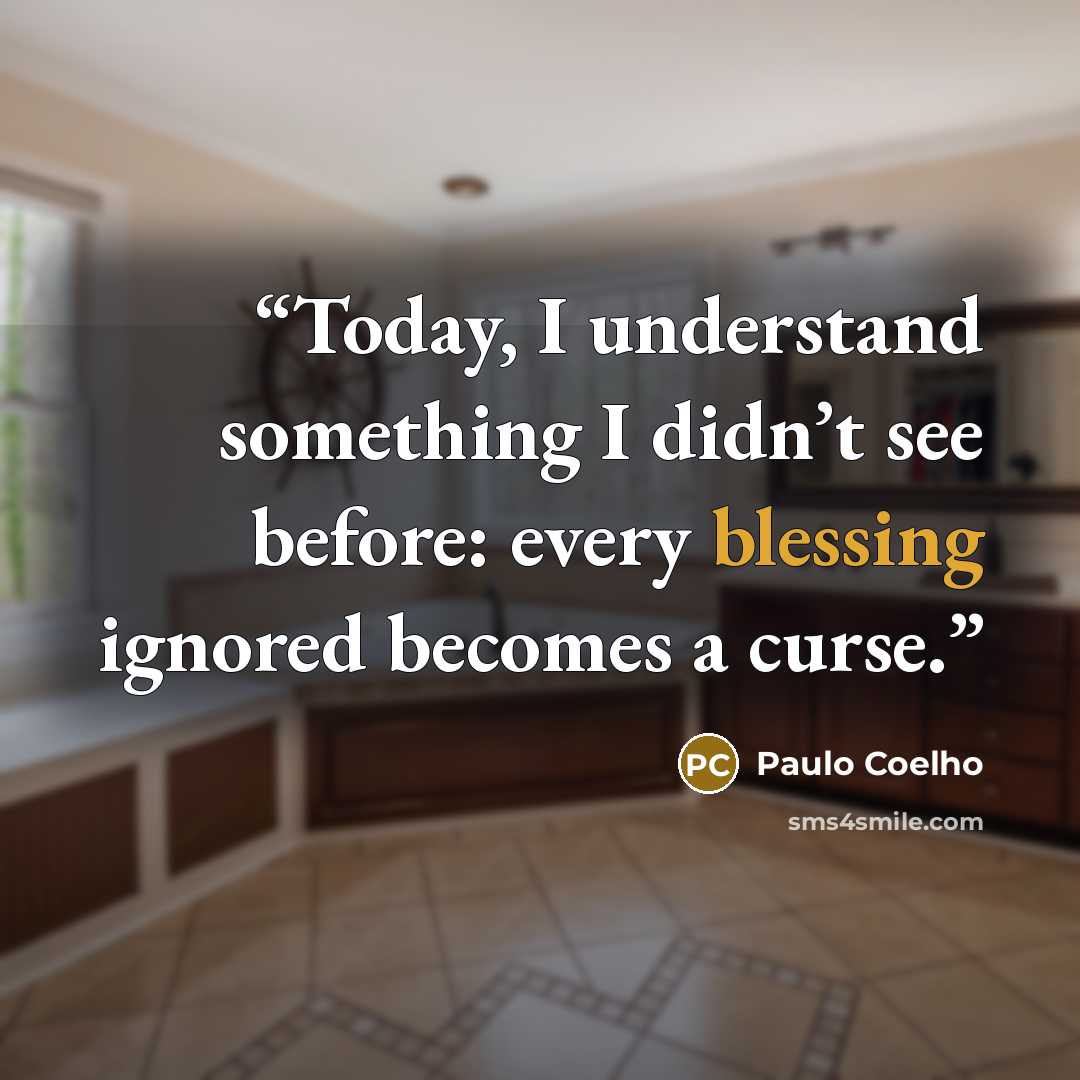 “Today, I understand something I didn’t see before: every blessing ignored becomes a curse.” quote by Paulo Coelho