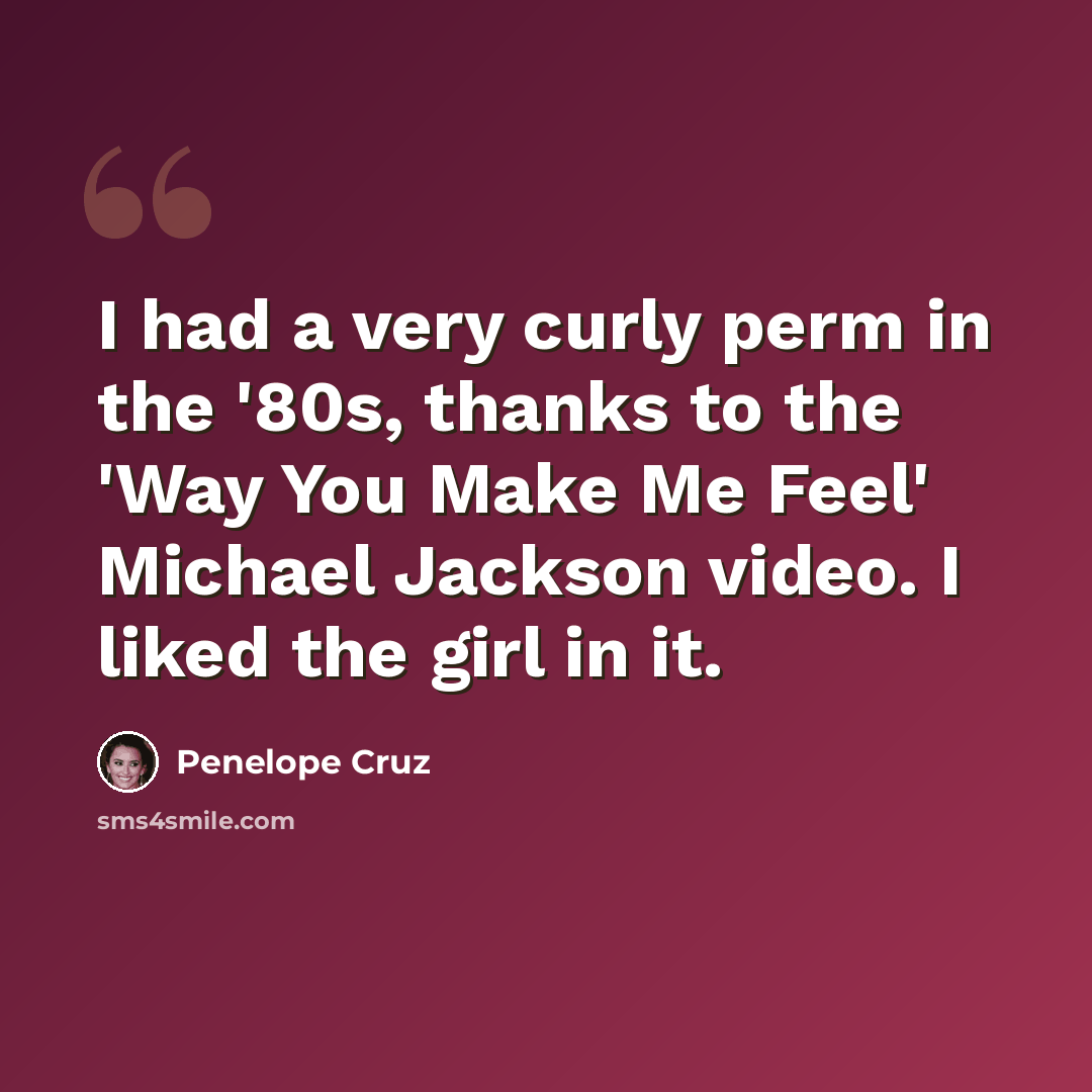 “I had a very curly perm in the '80s, thanks to the 'Way You Make Me Feel' Michael Jackson video. I liked the girl in it.” quote by Penelope Cruz