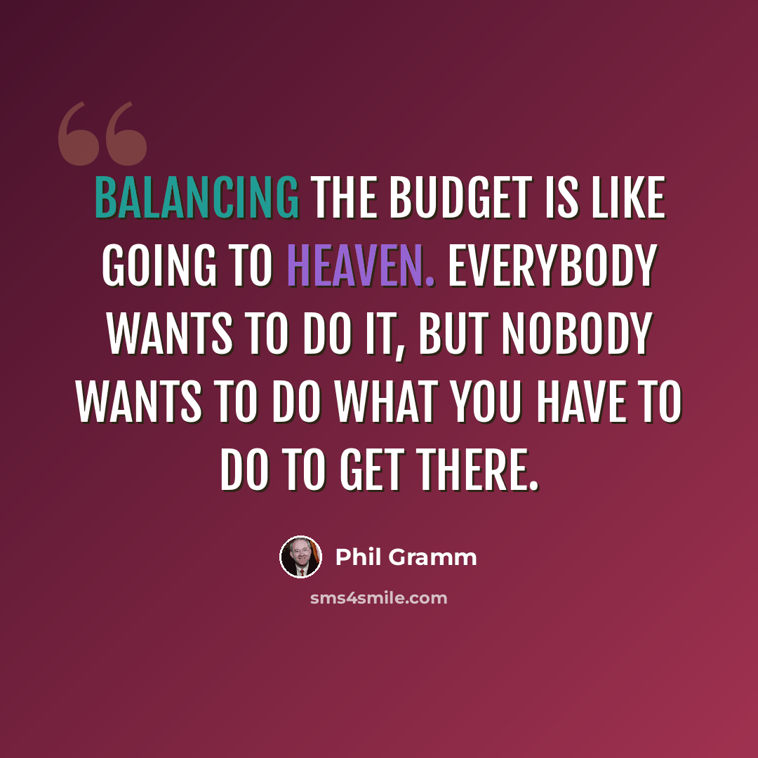 “Balancing the budget is like going to heaven. Everybody wants to do it, but nobody wants to do what you have to do to get there.” quote by Phil Gramm