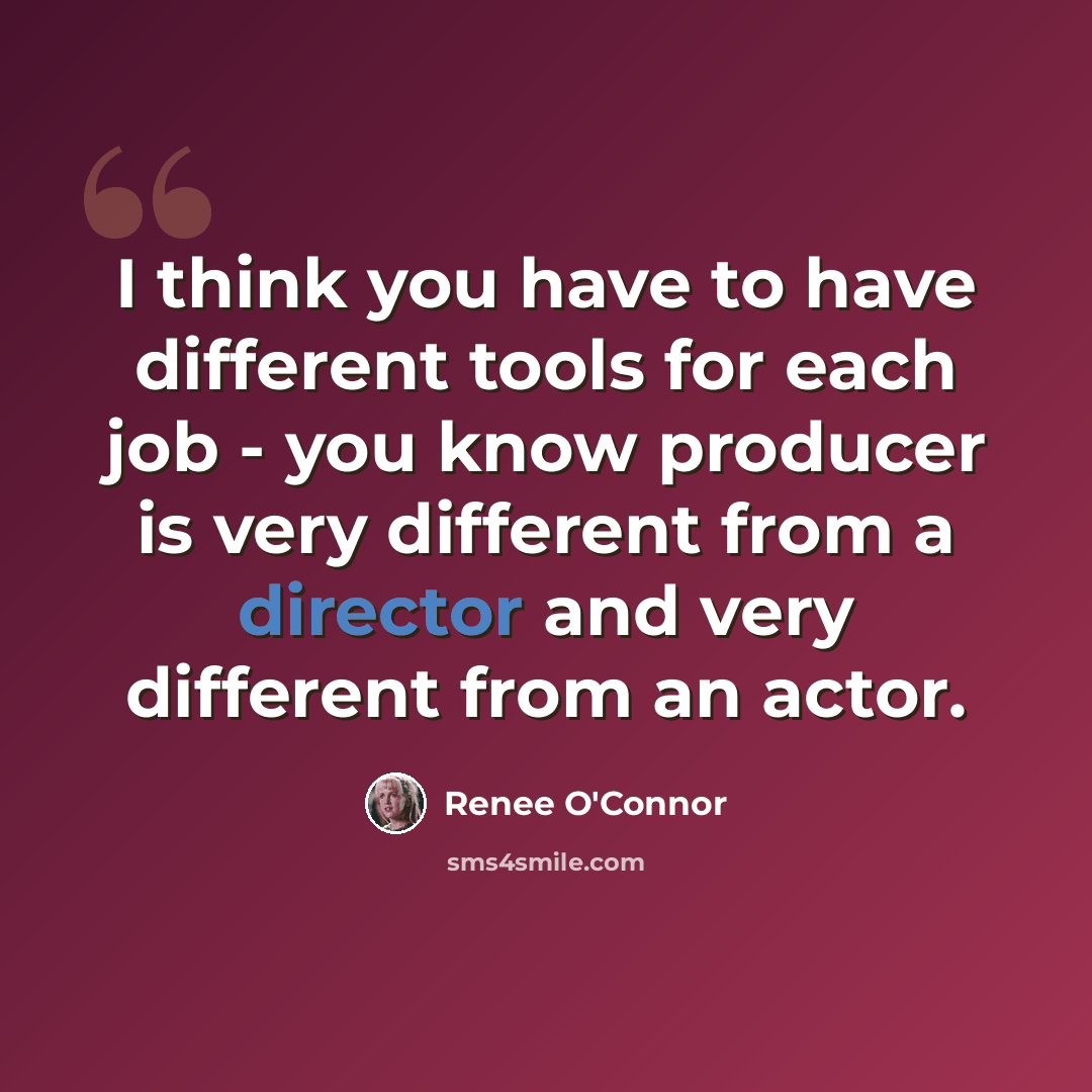 “I think you have to have different tools for each job - you know producer is very different from a director and very different from an actor.” quote by Renee O'Connor