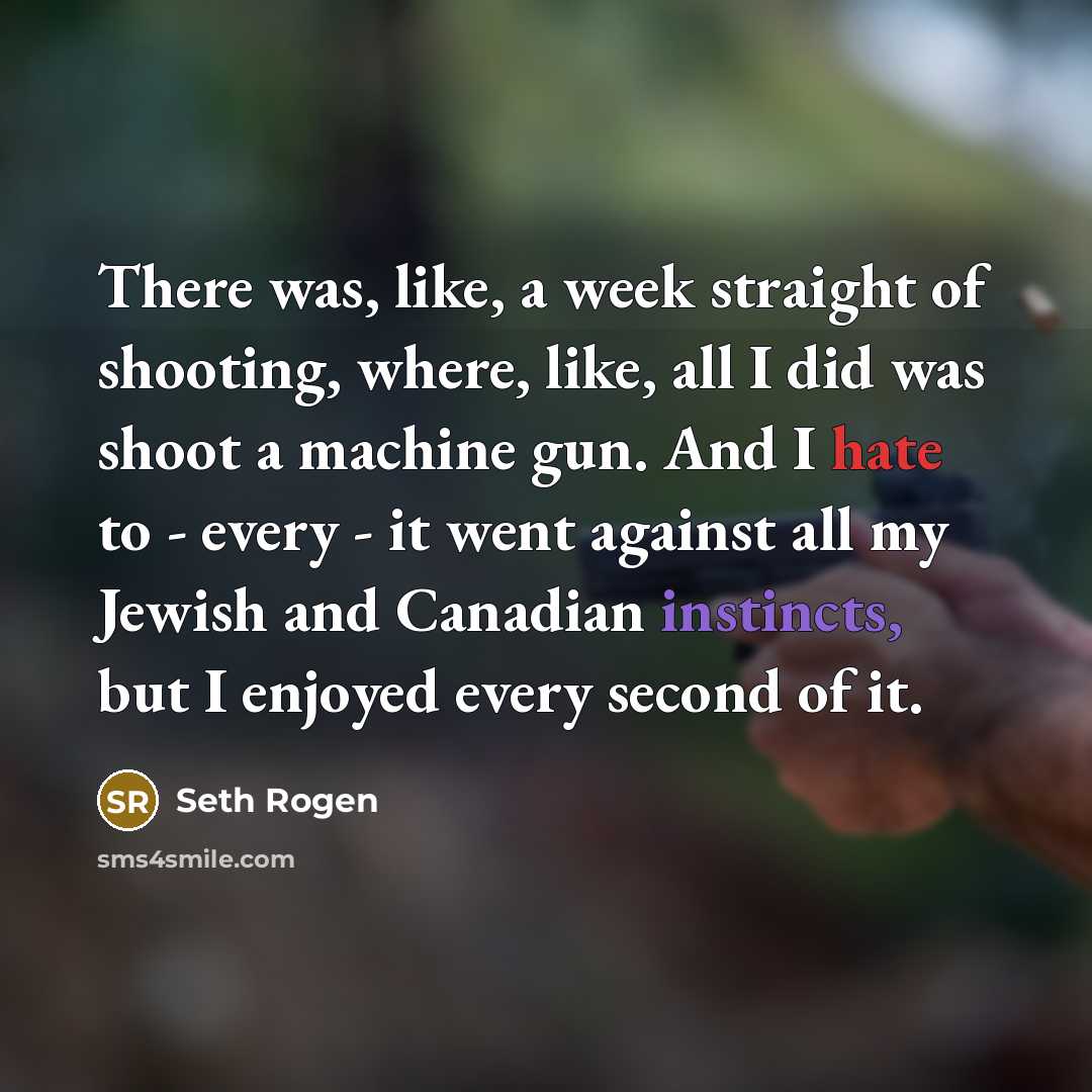 “There was, like, a week straight of shooting, where, like, all I did was shoot a machine gun. And I hate to - every - it went against all my Jewish and Canadian instincts, but I enjoyed every second of it.” quote by Seth Rogen