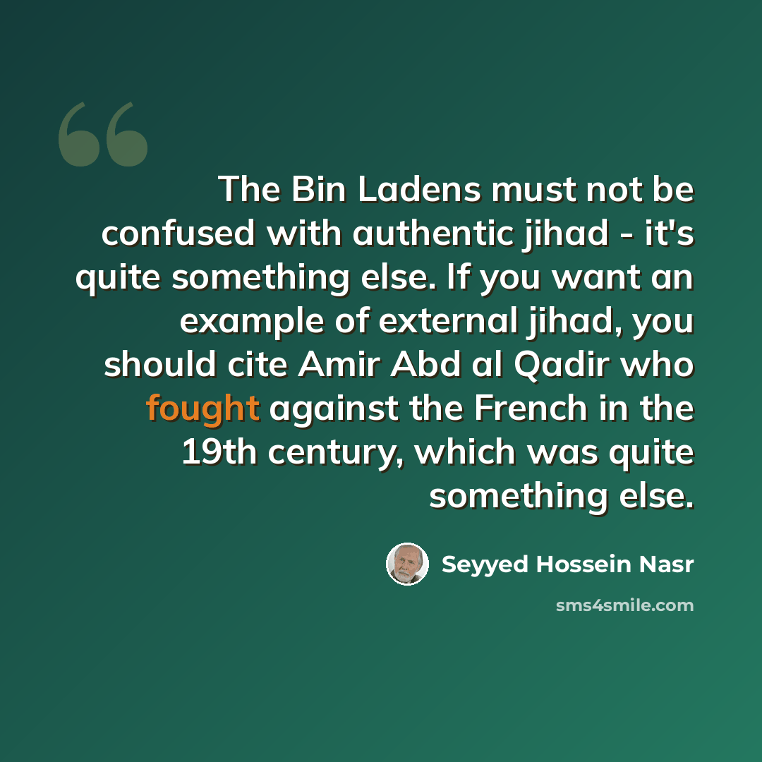 “The Bin Ladens must not be confused with authentic jihad - it's quite something else. If you want an example of external jihad, you should cite Amir Abd al Qadir who fought against the French in the 19th century, which was quite something else.” quote by Seyyed Hossein Nasr