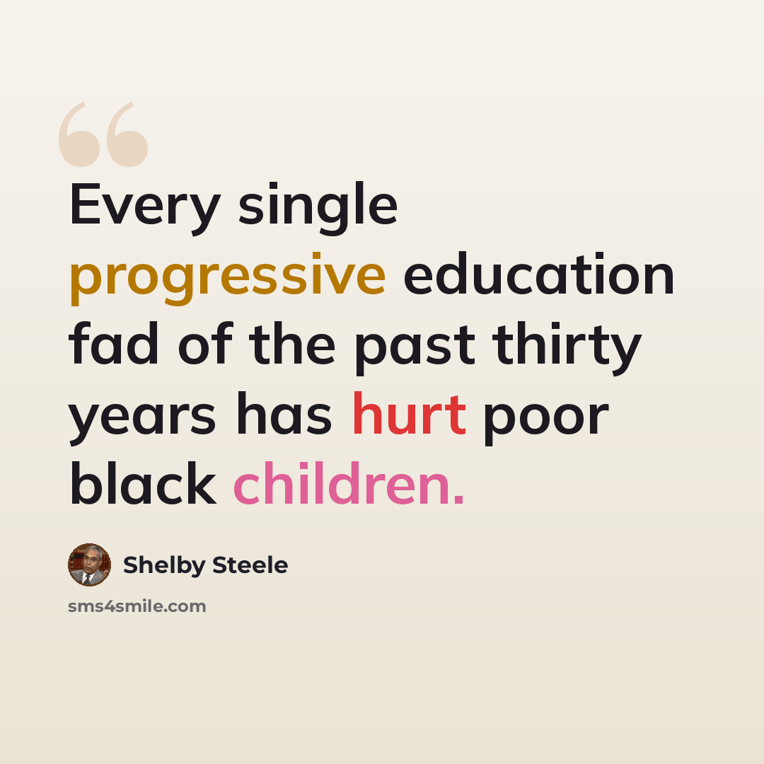 “Every single progressive education fad of the past thirty years has hurt poor black children.” quote by Shelby Steele