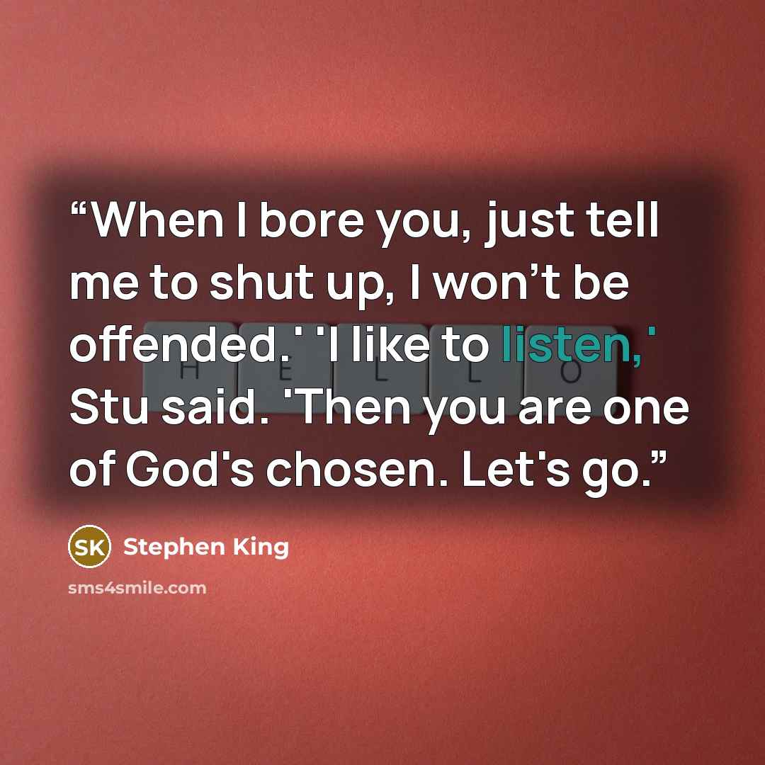 “When I bore you, just tell me to shut up, I won't be offended.' 'I like to listen,' Stu said. 'Then you are one of God's chosen. Let's go.” quote by Stephen King