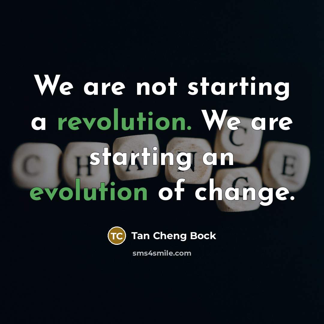 “We are not starting a revolution. We are starting an evolution of change.” quote by Tan Cheng Bock