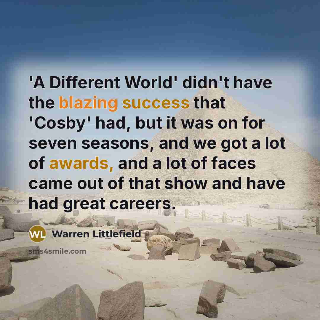 “'A Different World' didn't have the blazing success that 'Cosby' had, but it was on for seven seasons, and we got a lot of awards, and a lot of faces came out of that show and have had great careers.” quote by Warren Littlefield