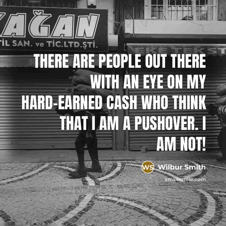 “There are people out there with an eye on my hard-earned cash who think that I am a pushover. I am not!” quote by Wilbur Smith