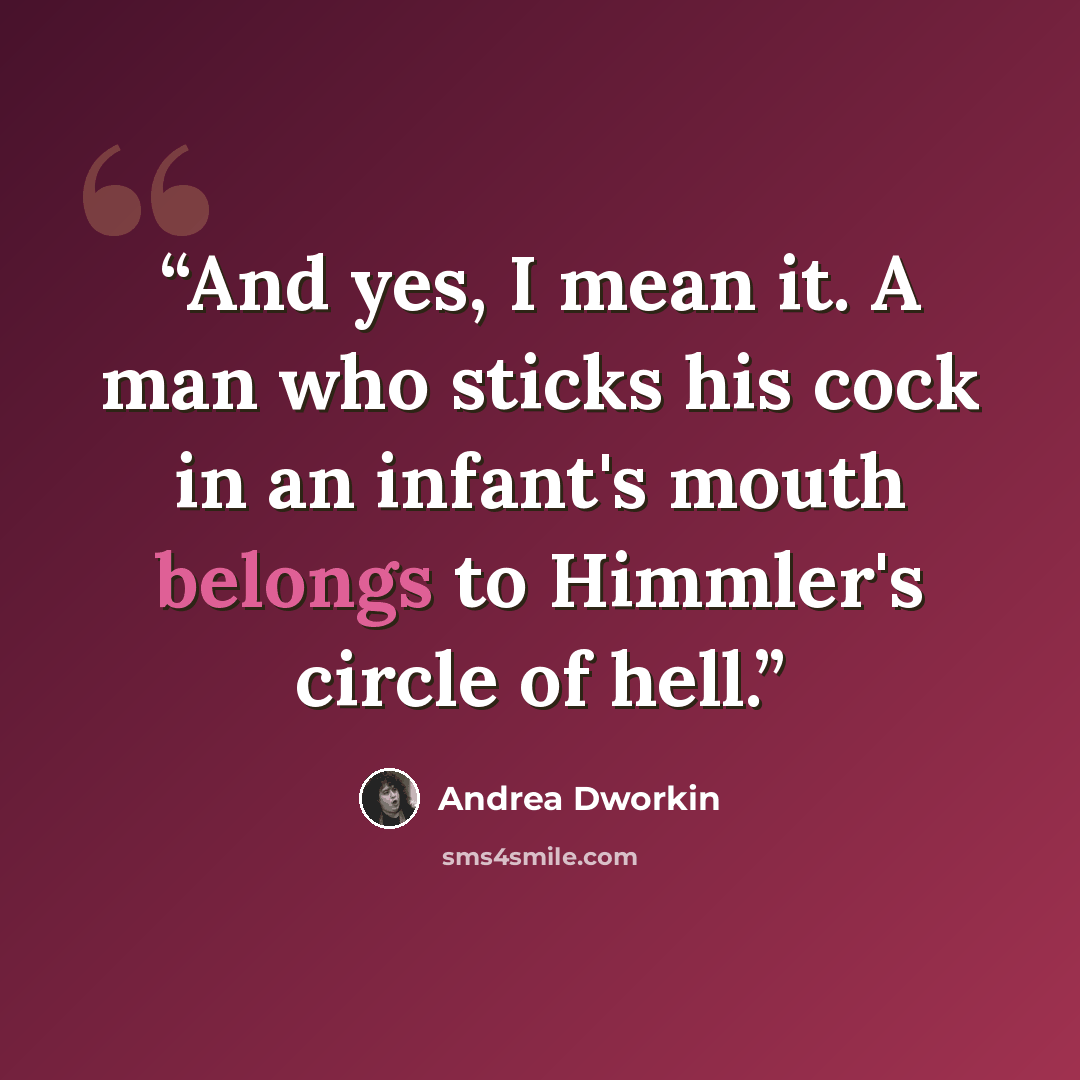 “And yes, I mean it. A man who sticks his cock in an infant's mouth belongs to Himmler's circle of hell.” quote by Andrea Dworkin