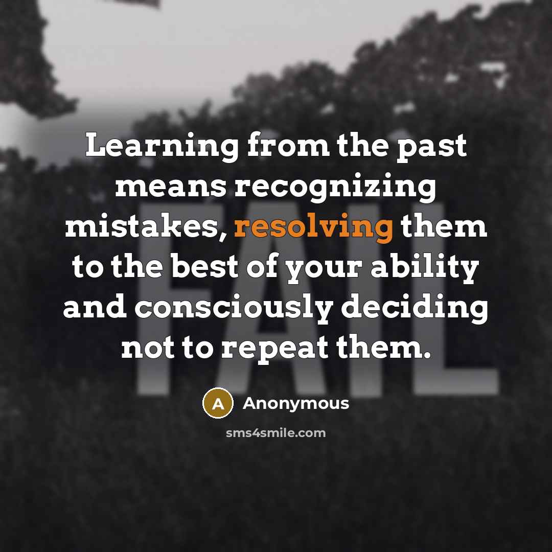 “Learning from the past means recognizing mistakes, resolving them to the best of your ability and consciously deciding not to repeat them.” quote by Anonymous