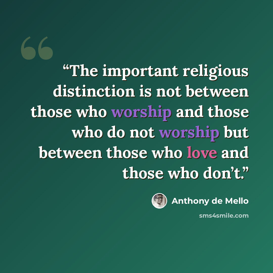 “The important religious distinction is not between those who worship and those who do not worship but between those who love and those who don’t.” quote by Anthony de Mello