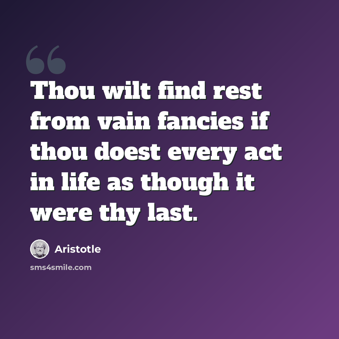 “Thou wilt find rest from vain fancies if thou doest every act in life as though it were thy last.” quote by Aristotle