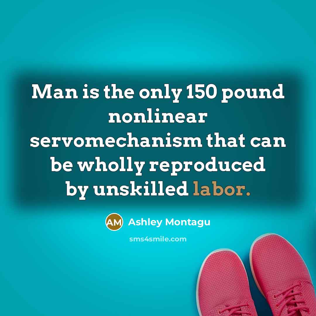 “Man is the only 150 pound nonlinear servomechanism that can be wholly reproduced by unskilled labor.” quote by Ashley Montagu