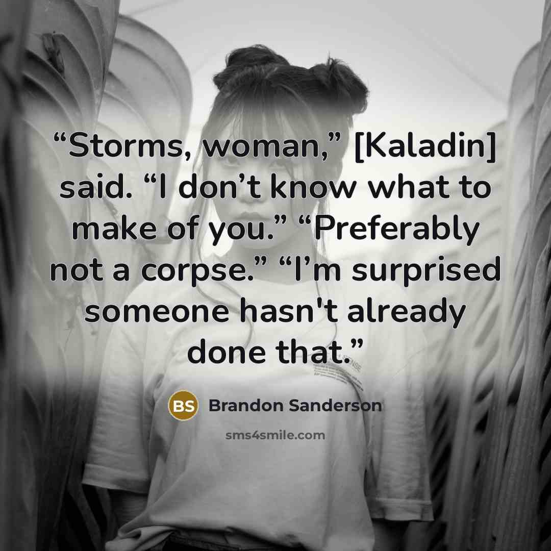 “Storms, woman,” [Kaladin] said. “I don’t know what to make of you.” “Preferably not a corpse.” “I’m surprised someone hasn't already done that.” quote by Brandon Sanderson