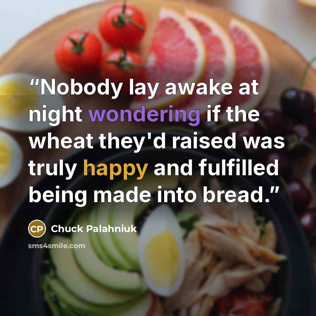 “Nobody lay awake at night wondering if the wheat they'd raised was truly happy and fulfilled being made into bread.” quote by Chuck Palahniuk