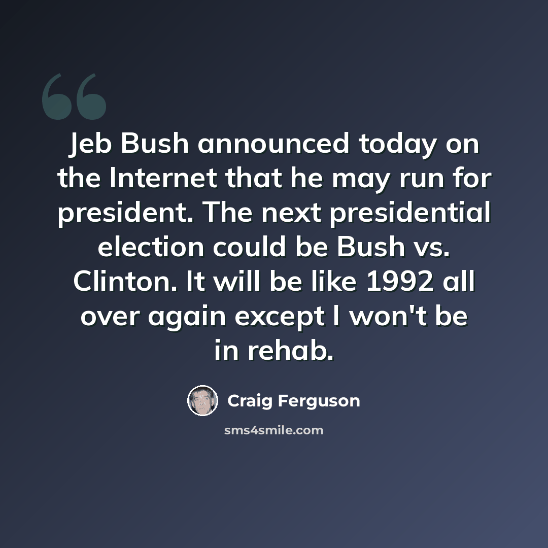 “Jeb Bush announced today on the Internet that he may run for president. The next presidential election could be Bush vs. Clinton. It will be like 1992 all over again except I won't be in rehab.” quote by Craig Ferguson