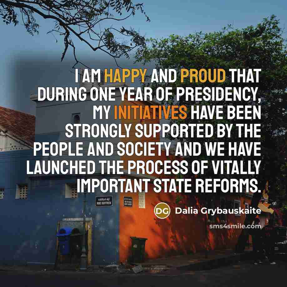 “I am happy and proud that during one year of presidency, my initiatives have been strongly supported by the people and society and we have launched the process of vitally important state reforms.” quote by Dalia Grybauskaite
