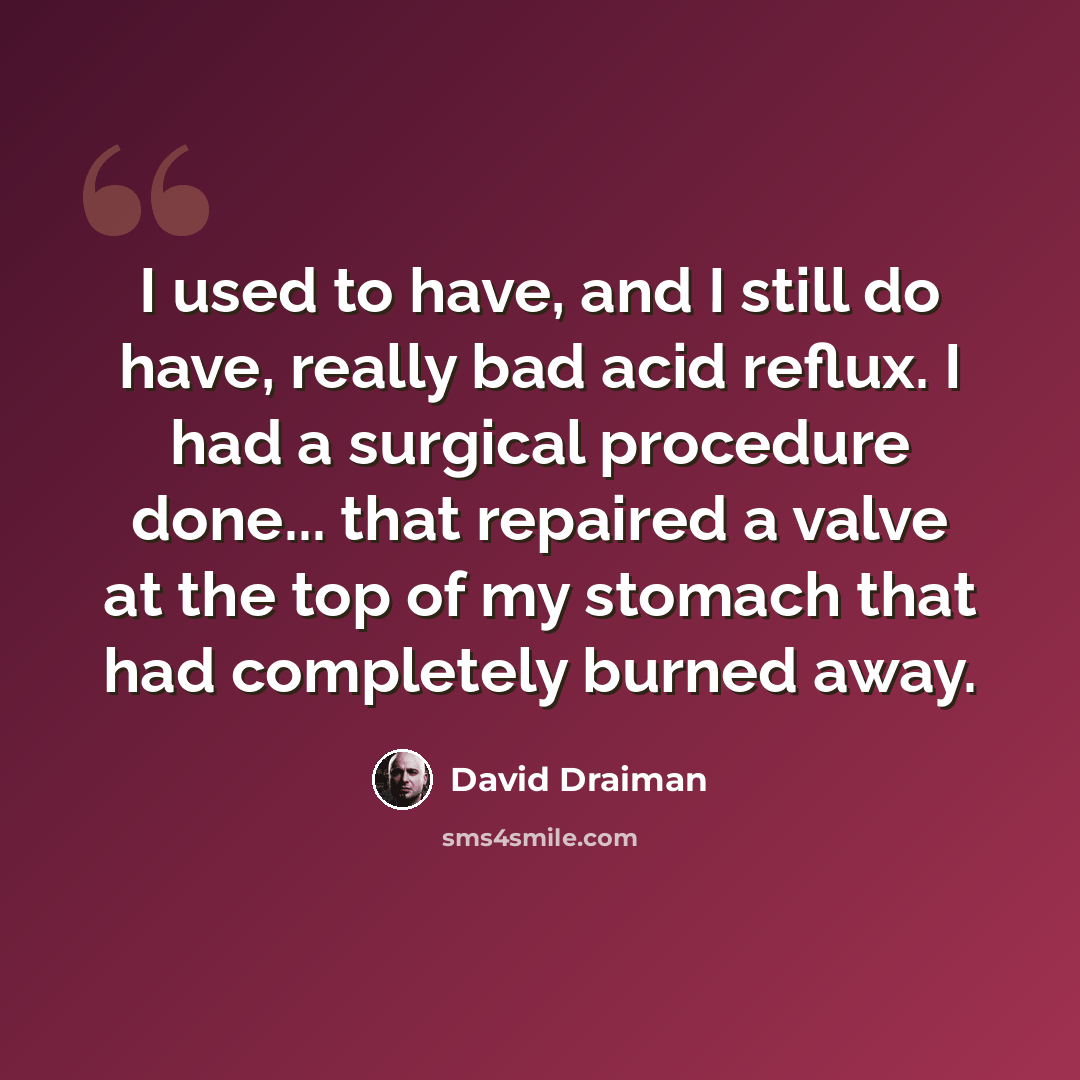 “I used to have, and I still do have, really bad acid reflux. I had a surgical procedure done... that repaired a valve at the top of my stomach that had completely burned away.” quote by David Draiman