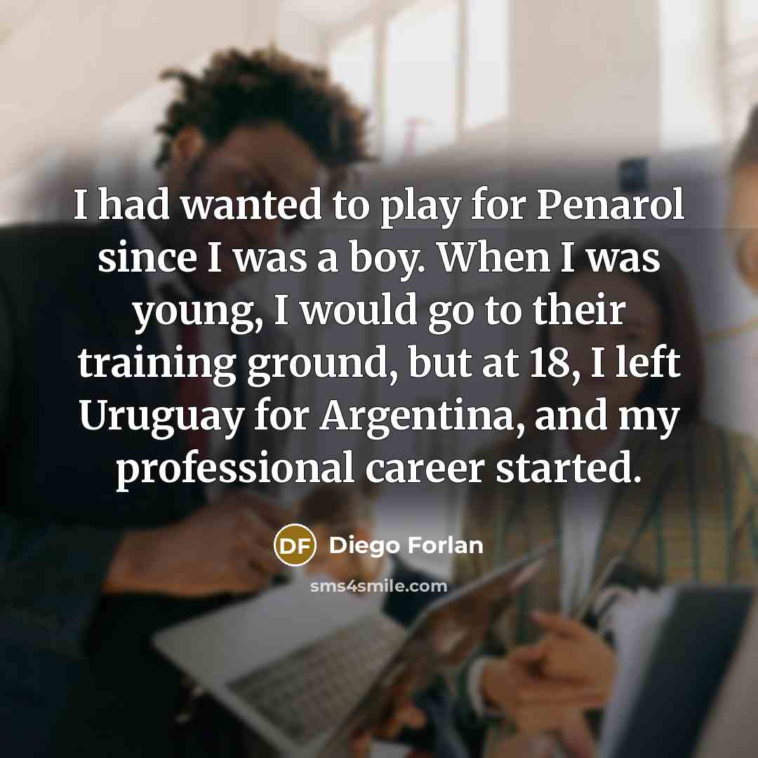 “I had wanted to play for Penarol since I was a boy. When I was young, I would go to their training ground, but at 18, I left Uruguay for Argentina, and my professional career started.” quote by Diego Forlan