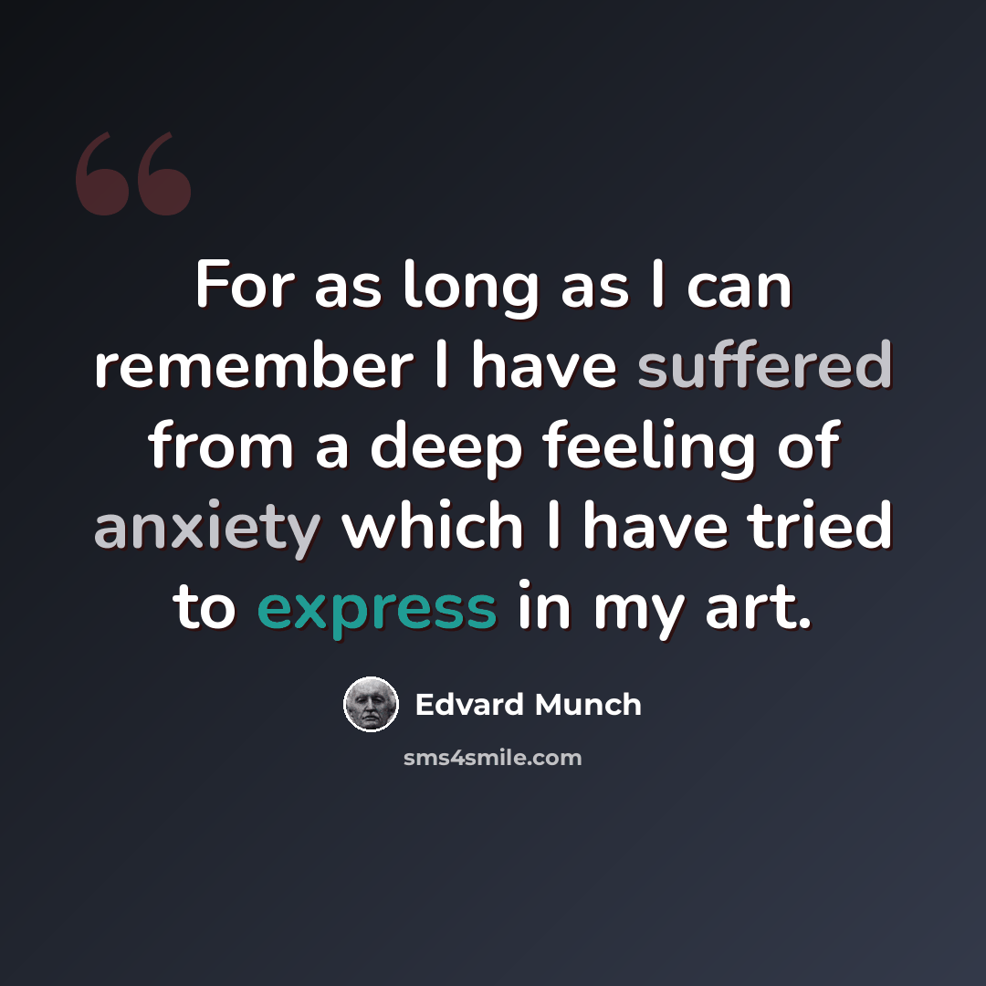 “For as long as I can remember I have suffered from a deep feeling of anxiety which I have tried to express in my art.” quote by Edvard Munch
