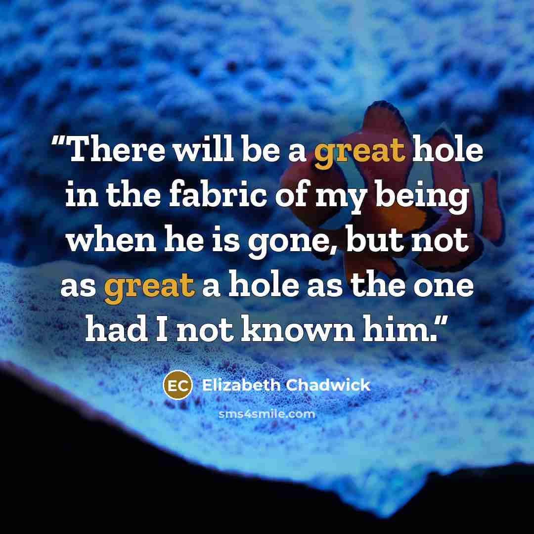 “There will be a great hole in the fabric of my being when he is gone, but not as great a hole as the one had I not known him.” quote by Elizabeth Chadwick
