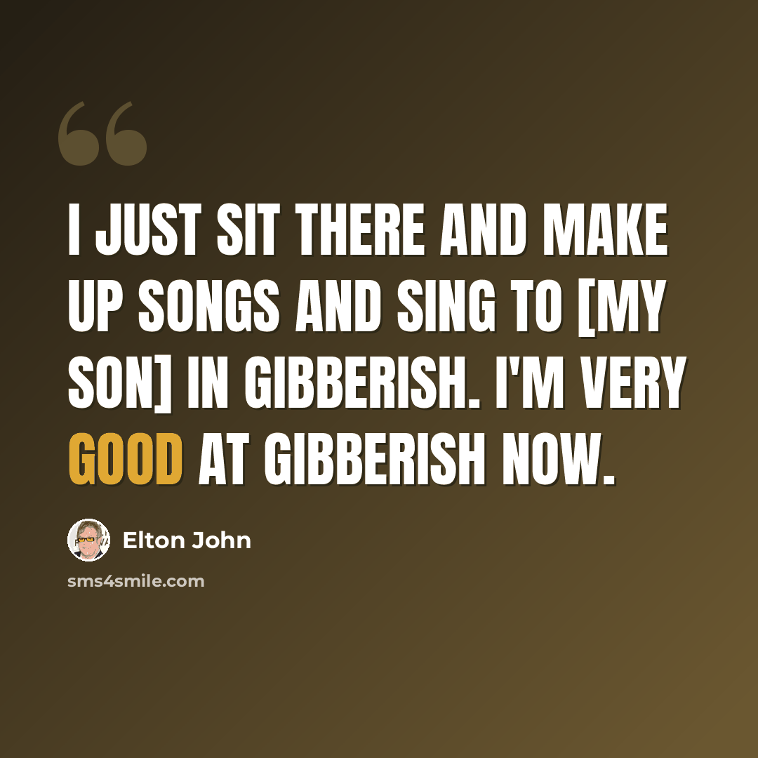 “I just sit there and make up songs and sing to [my son] in gibberish. I'm very good at gibberish now.” quote by Elton John