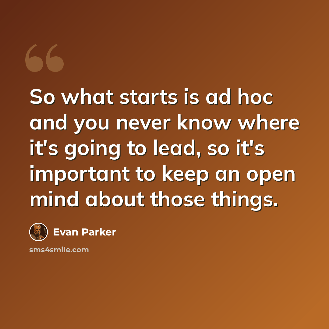 “So what starts is ad hoc and you never know where it's going to lead, so it's important to keep an open mind about those things.” quote by Evan Parker