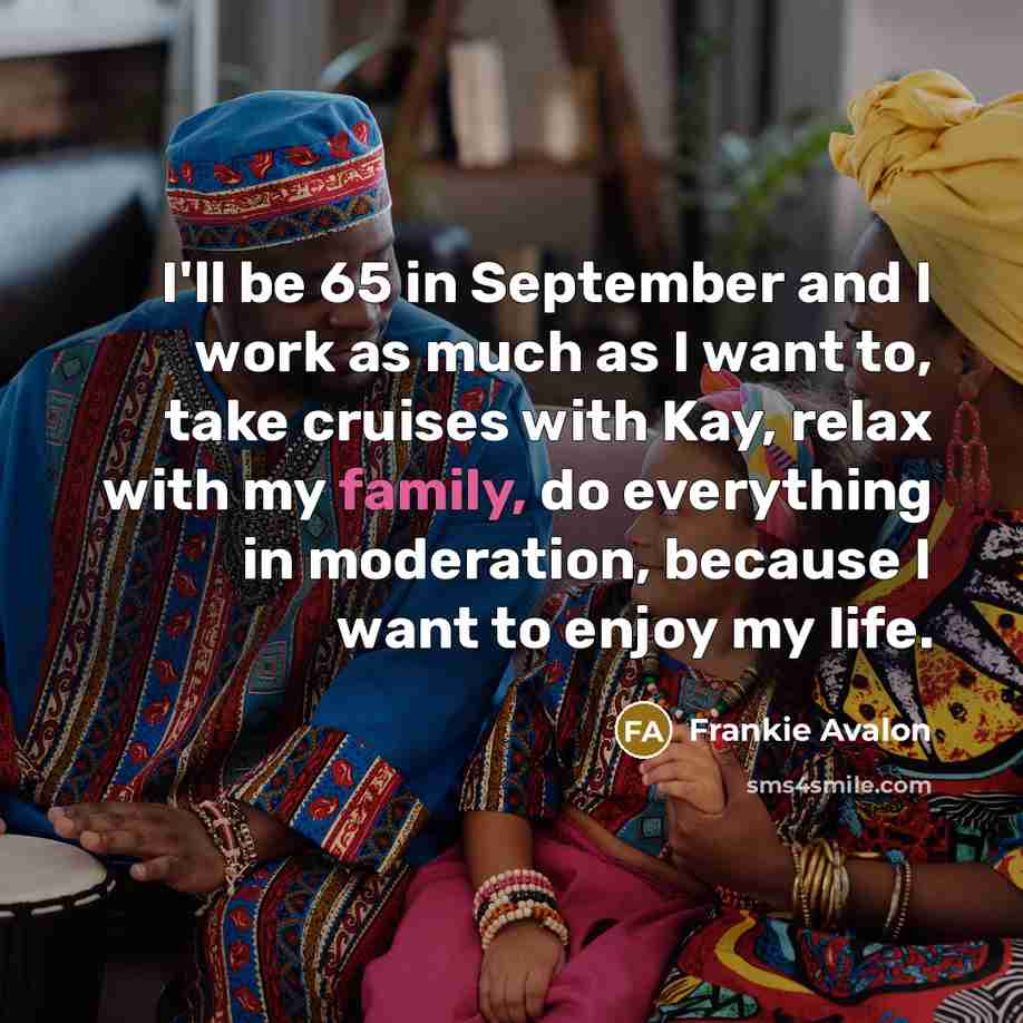 “I'll be 65 in September and I work as much as I want to, take cruises with Kay, relax with my family, do everything in moderation, because I want to enjoy my life.” quote by Frankie Avalon