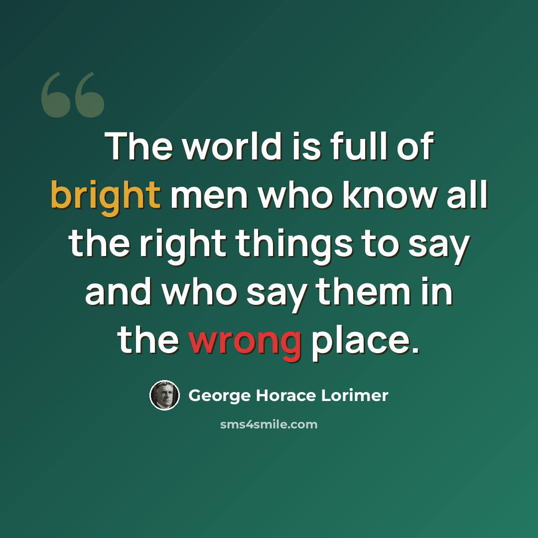 “The world is full of bright men who know all the right things to say and who say them in the wrong place.” quote by George Horace Lorimer