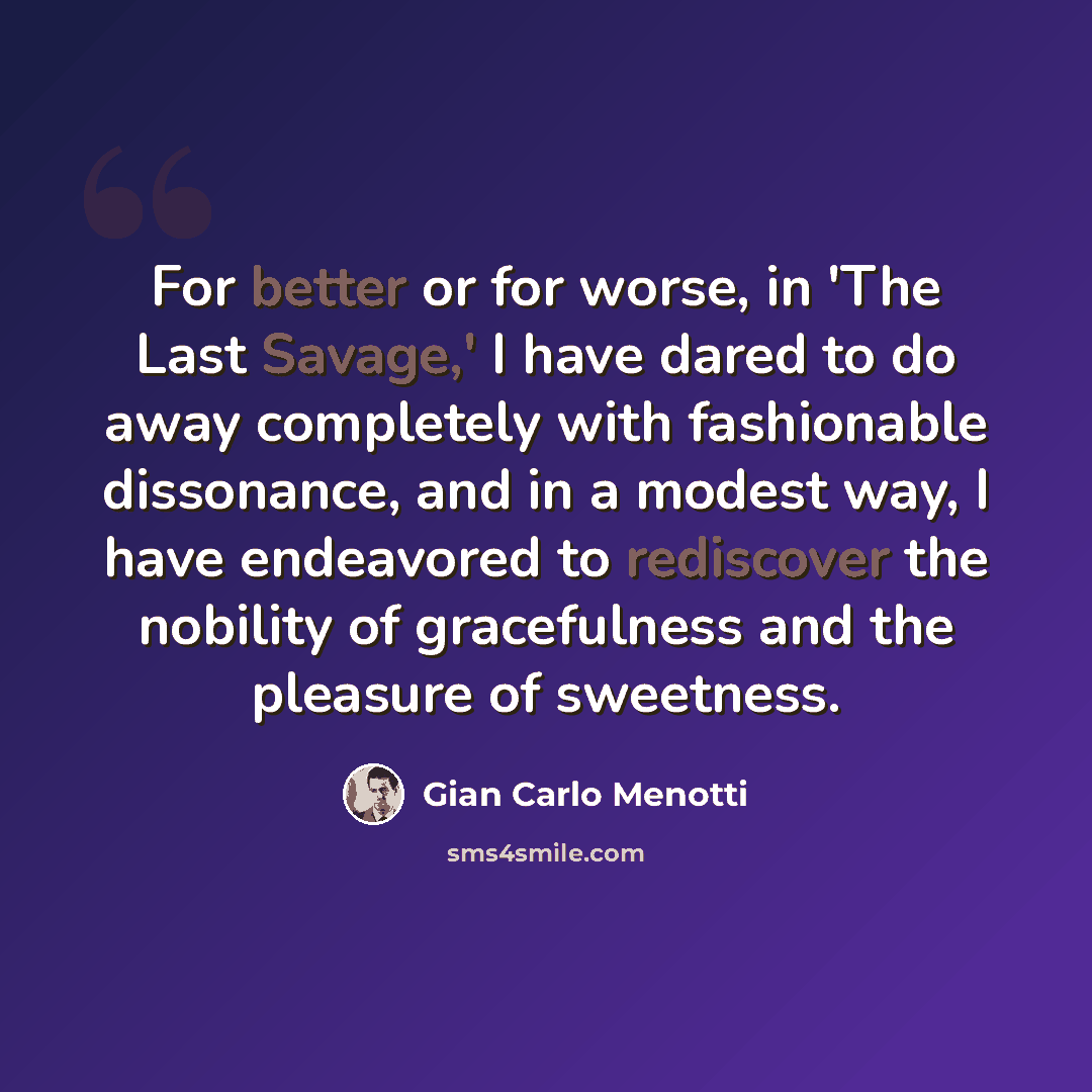 “For better or for worse, in 'The Last Savage,' I have dared to do away completely with fashionable dissonance, and in a modest way, I have endeavored to rediscover the nobility of gracefulness and the pleasure of sweetness.” quote by Gian Carlo Menotti