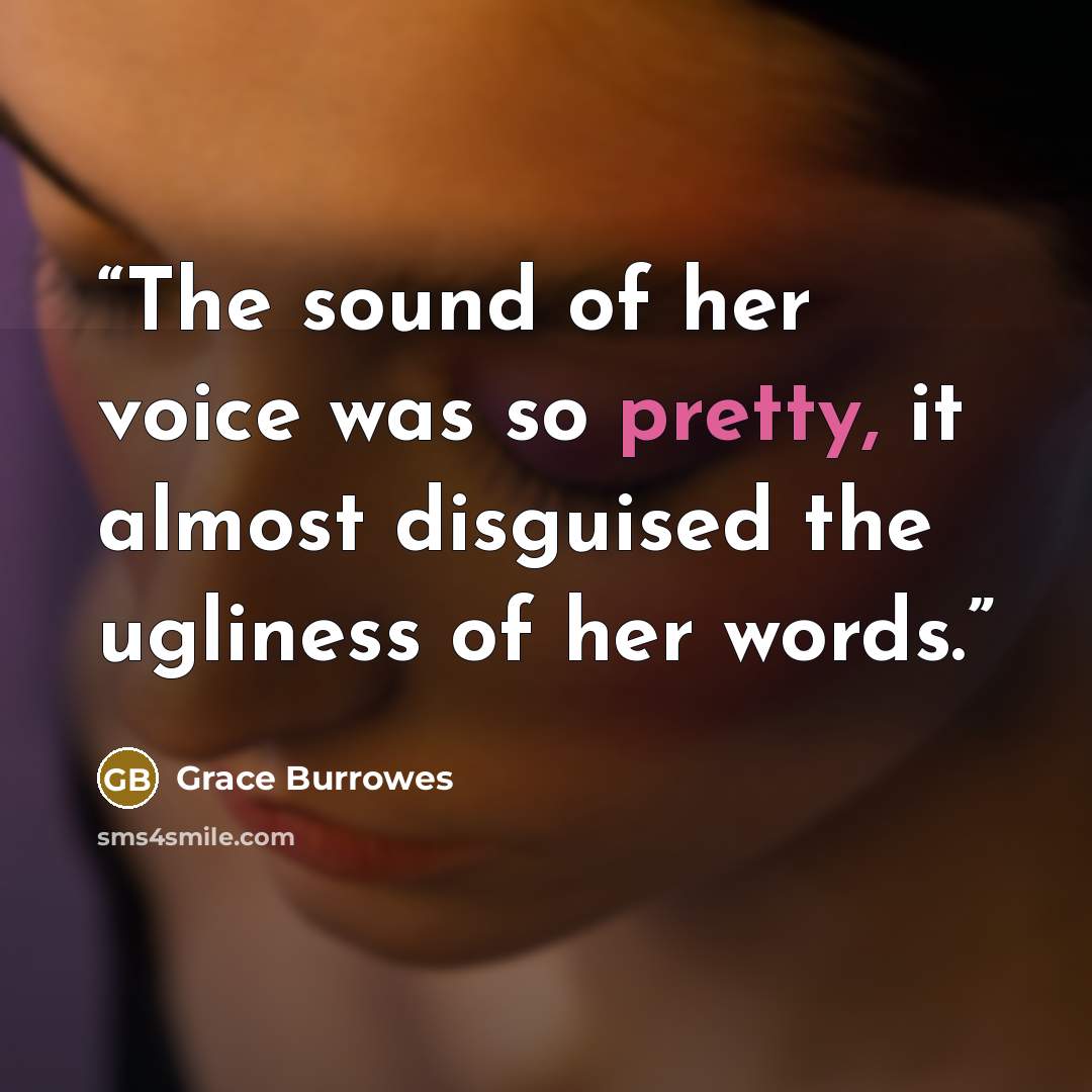 “The sound of her voice was so pretty, it almost disguised the ugliness of her words.” quote by Grace Burrowes