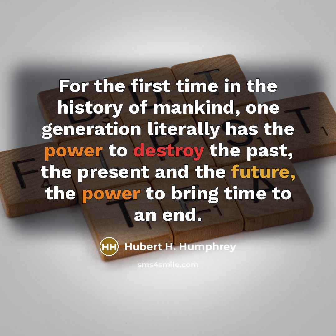 “For the first time in the history of mankind, one generation literally has the power to destroy the past, the present and the future, the power to bring time to an end.” quote by Hubert H. Humphrey
