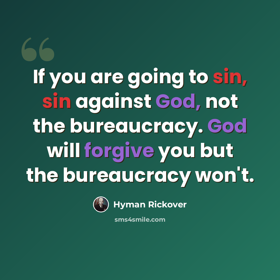 “If you are going to sin, sin against God, not the bureaucracy. God will forgive you but the bureaucracy won't.” quote by Hyman Rickover