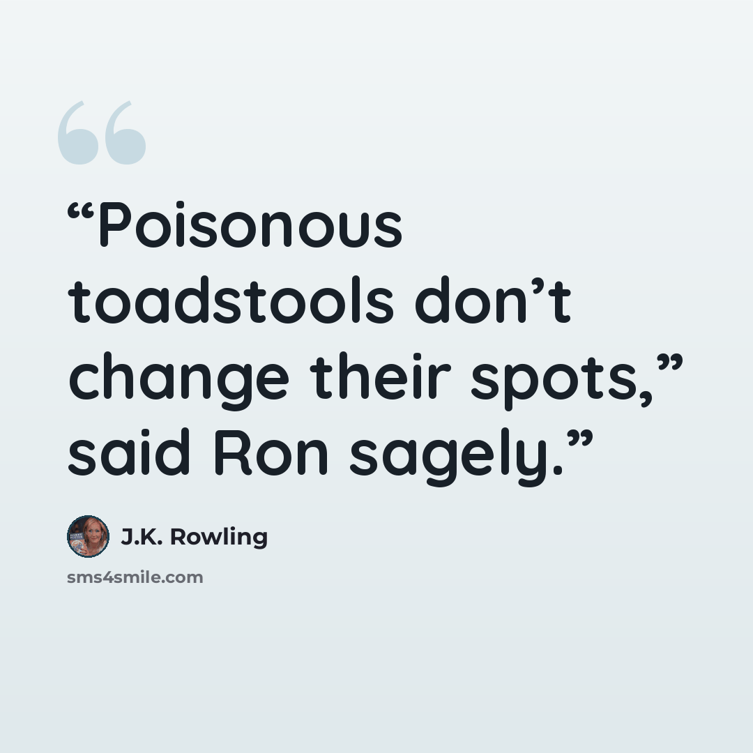 “Poisonous toadstools don’t change their spots,” said Ron sagely.” quote by J.K. Rowling