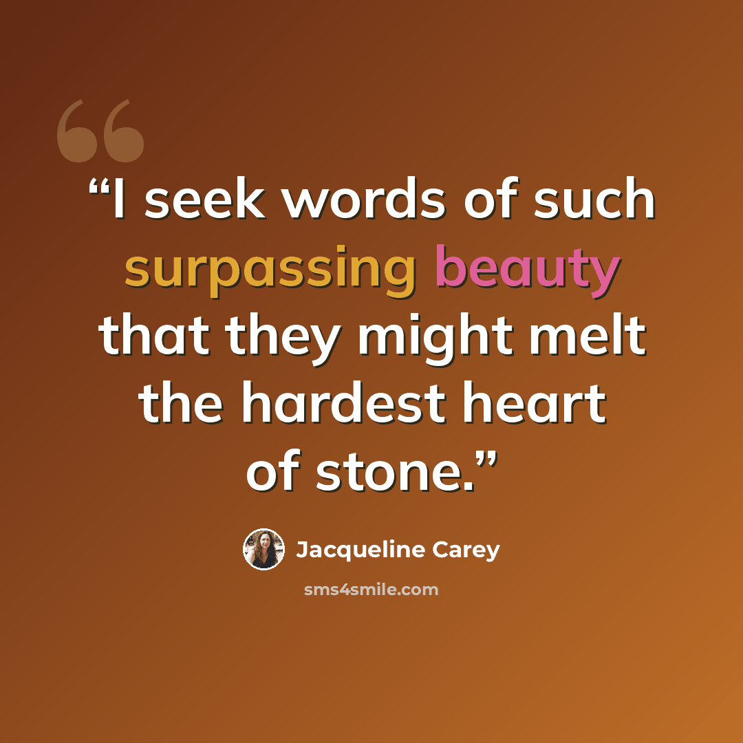 “I seek words of such surpassing beauty that they might melt the hardest heart of stone.” quote by Jacqueline Carey