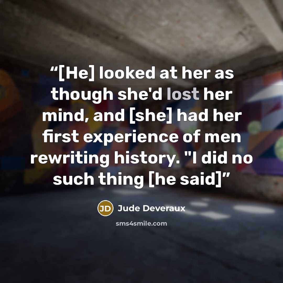 “[He] looked at her as though she'd lost her mind, and [she] had her first experience of men rewriting history. "I did no such thing [he said]” quote by Jude Deveraux