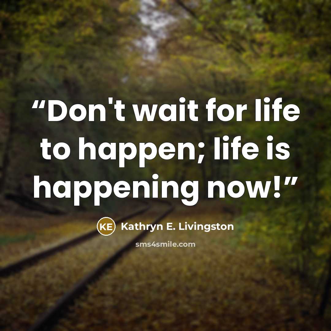 “Don't wait for life to happen; life is happening now!” quote by Kathryn E. Livingston