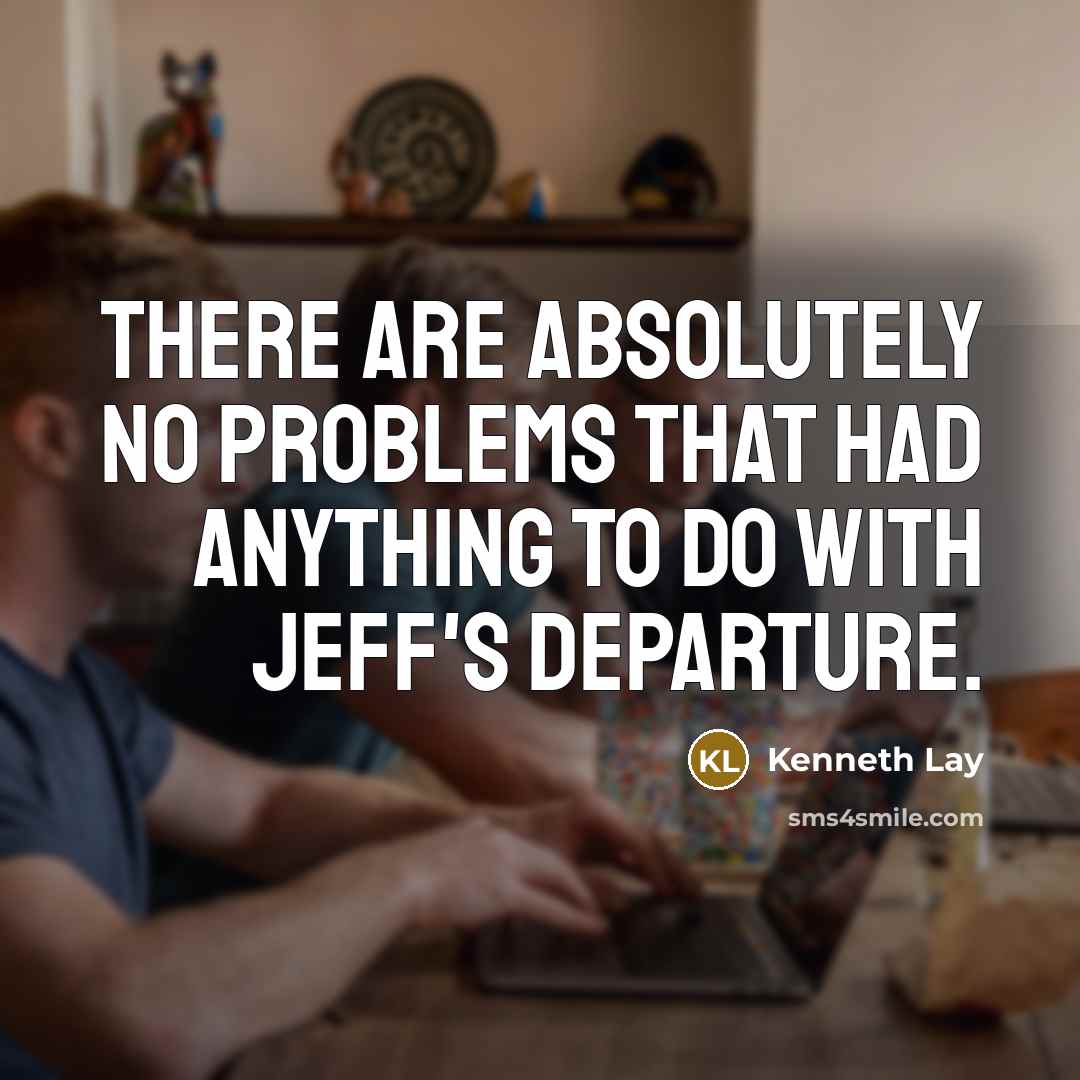 “There are absolutely no problems that had anything to do with Jeff's departure.” quote by Kenneth Lay
