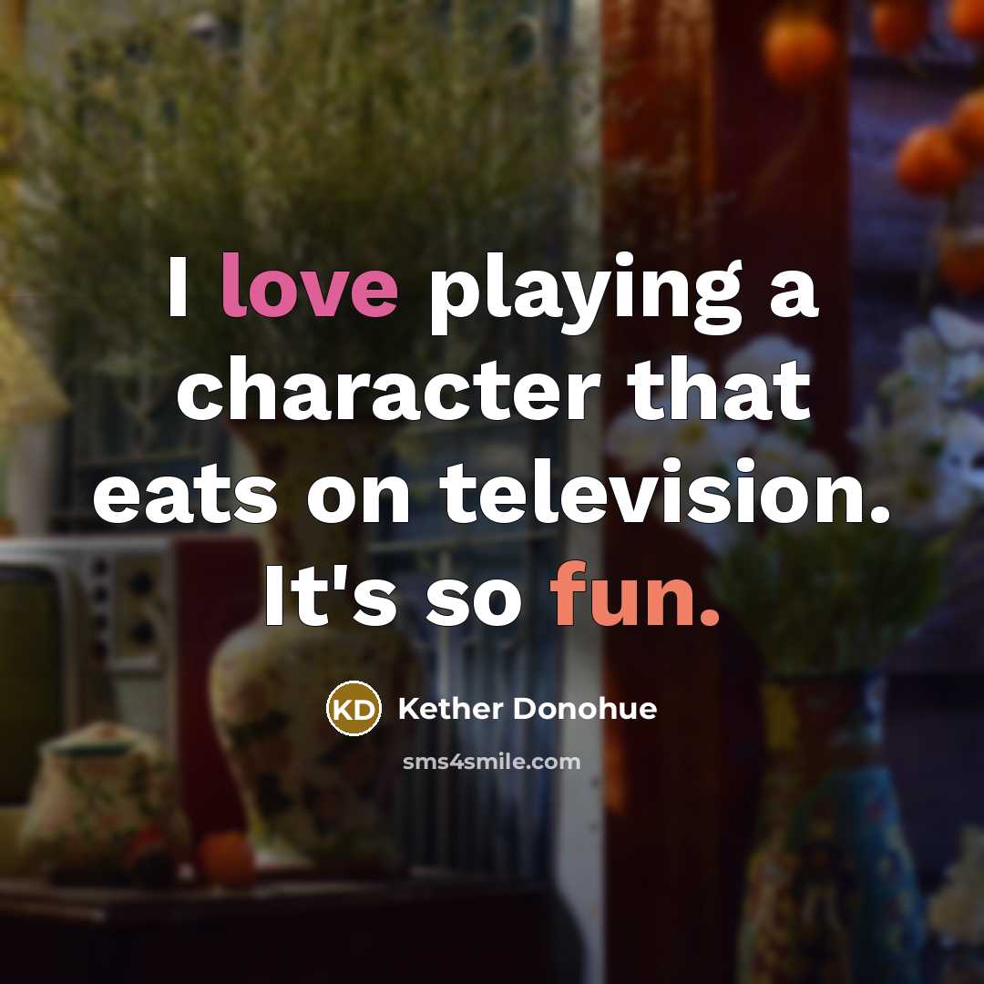 “I love playing a character that eats on television. It's so fun.” quote by Kether Donohue