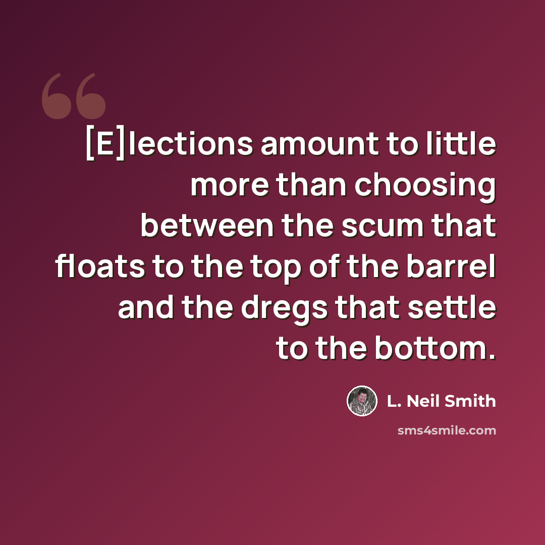 “[E]lections amount to little more than choosing between the scum that floats to the top of the barrel and the dregs that settle to the bottom.” quote by L. Neil Smith