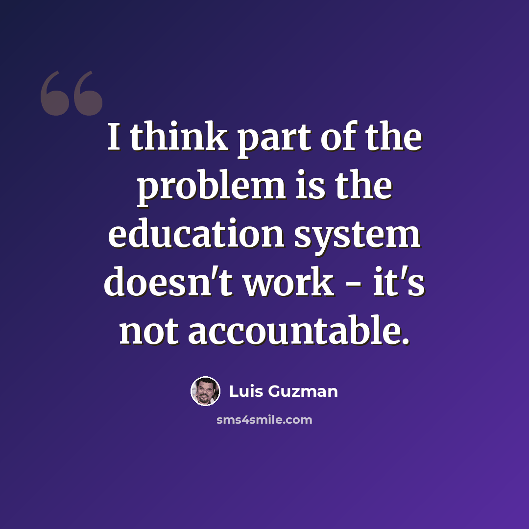 “I think part of the problem is the education system doesn't work - it's not accountable.” quote by Luis Guzman