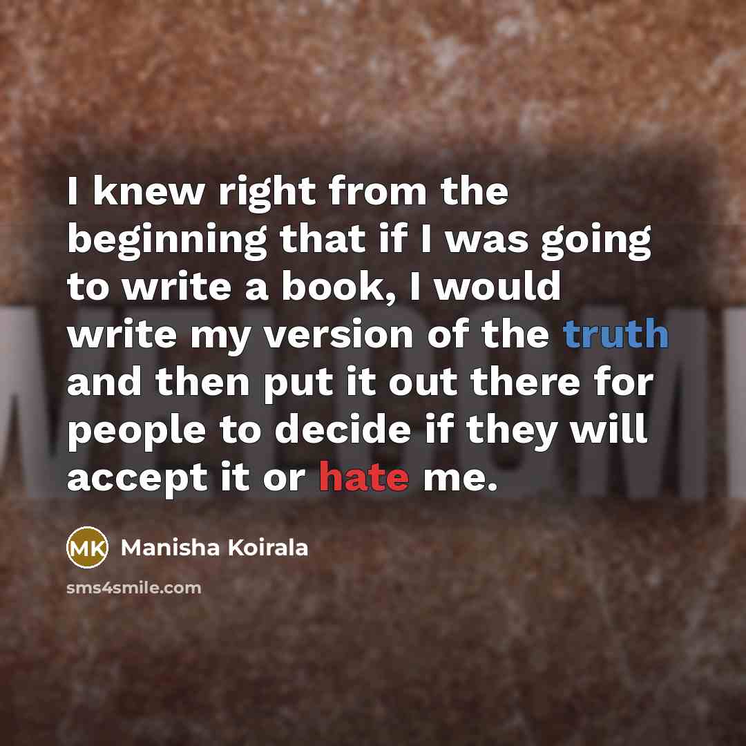 “I knew right from the beginning that if I was going to write a book, I would write my version of the truth and then put it out there for people to decide if they will accept it or hate me.” quote by Manisha Koirala