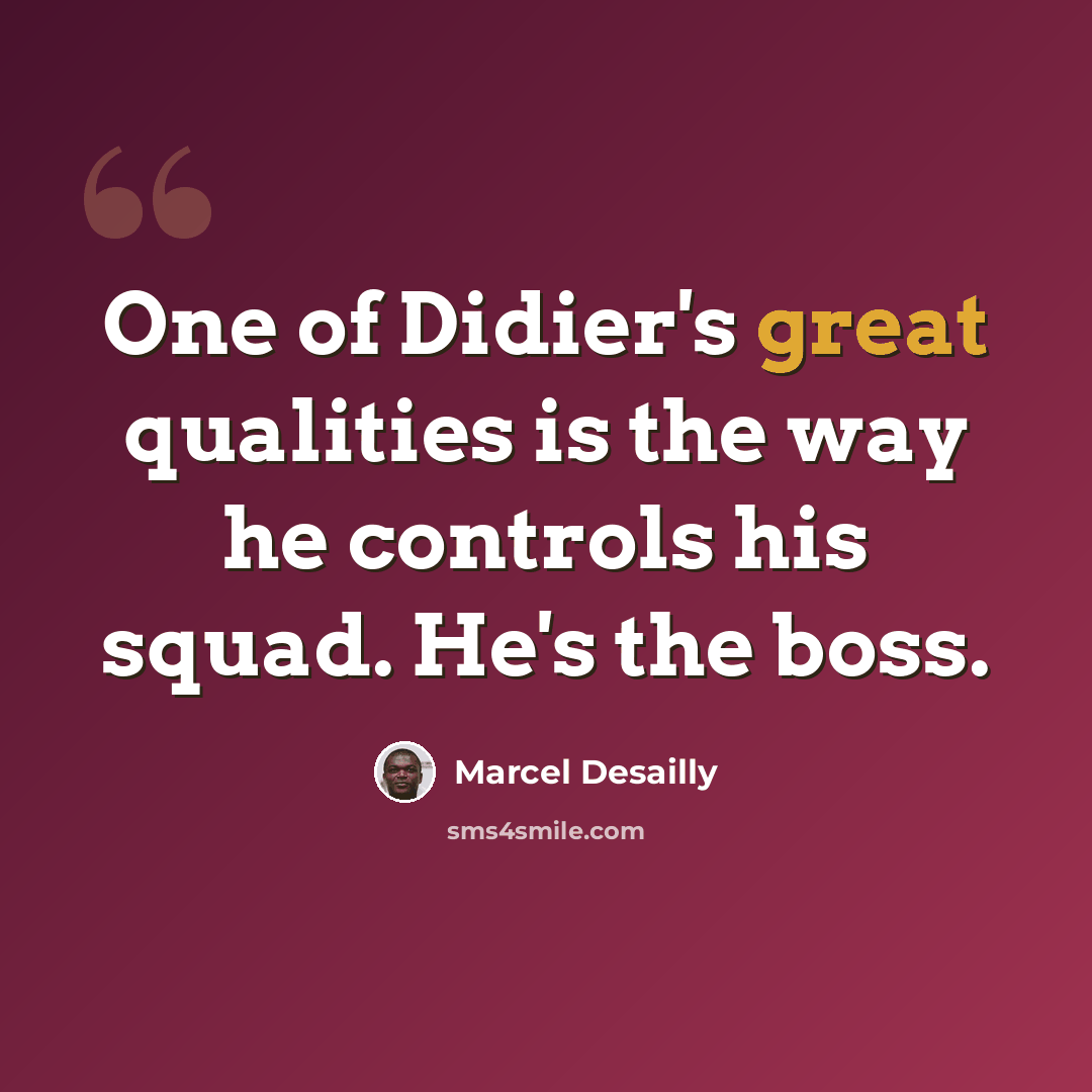 “One of Didier's great qualities is the way he controls his squad. He's the boss.” quote by Marcel Desailly