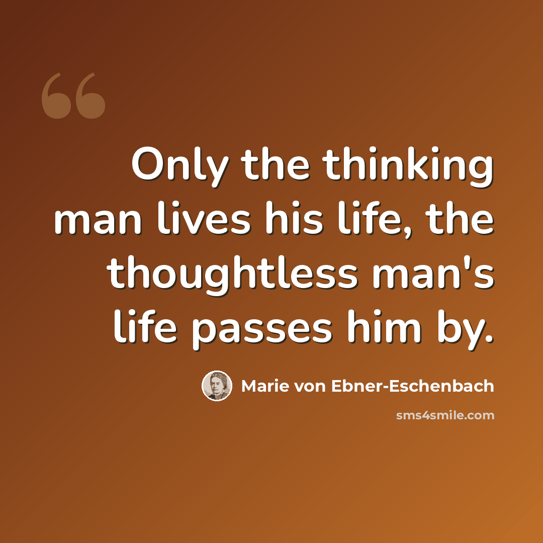 “Only the thinking man lives his life, the thoughtless man's life passes him by.” quote by Marie von Ebner-Eschenbach
