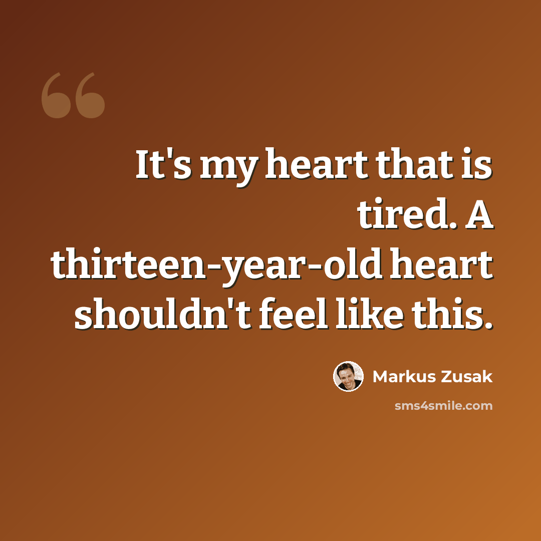 “It's my heart that is tired. A thirteen-year-old heart shouldn't feel like this.” quote by Markus Zusak