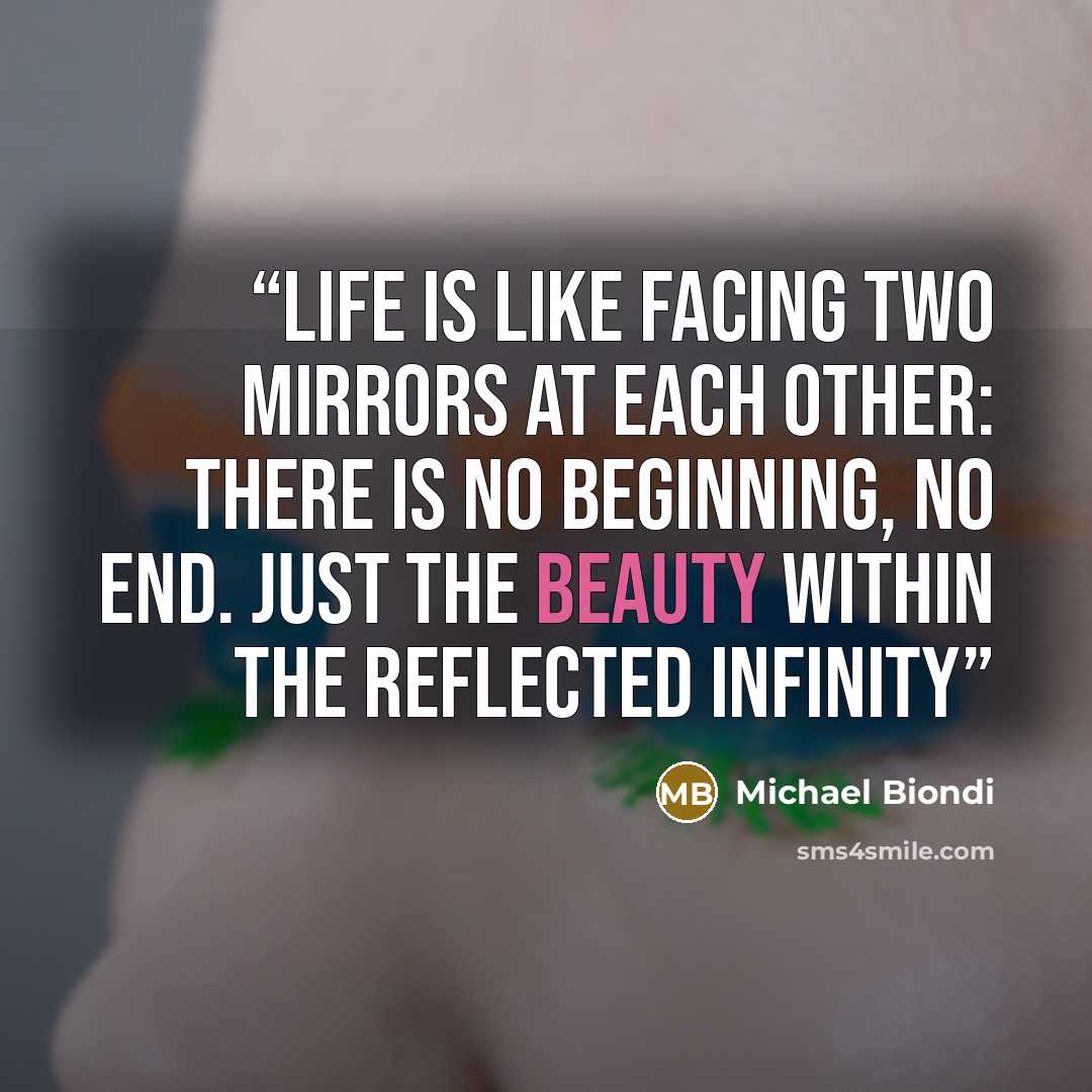 “Life is like facing two mirrors at each other: There is no beginning, no end. Just the beauty within the reflected infinity” quote by Michael Biondi